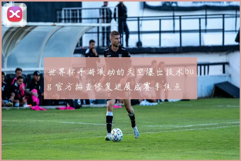 世界杯手游滚动的天空爆出技术bug 官方排查修复进展成赛季焦点