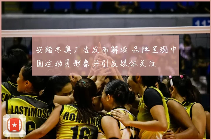 安踏冬奥广告发布解读 品牌呈现中国运动员形象并引发媒体关注