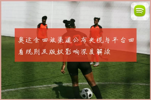 奥运会回放渠道公布央视与平台回看规则及版权影响深度解读