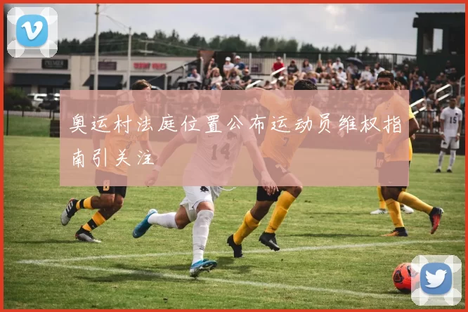 奥运村法庭位置公布运动员维权指南引关注