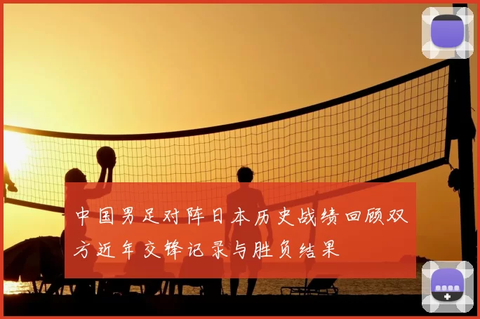 中国男足对阵日本历史战绩回顾双方近年交锋记录与胜负结果