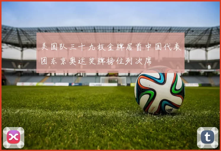 美国队三十九枚金牌居首中国代表团东京奥运奖牌榜位列次席