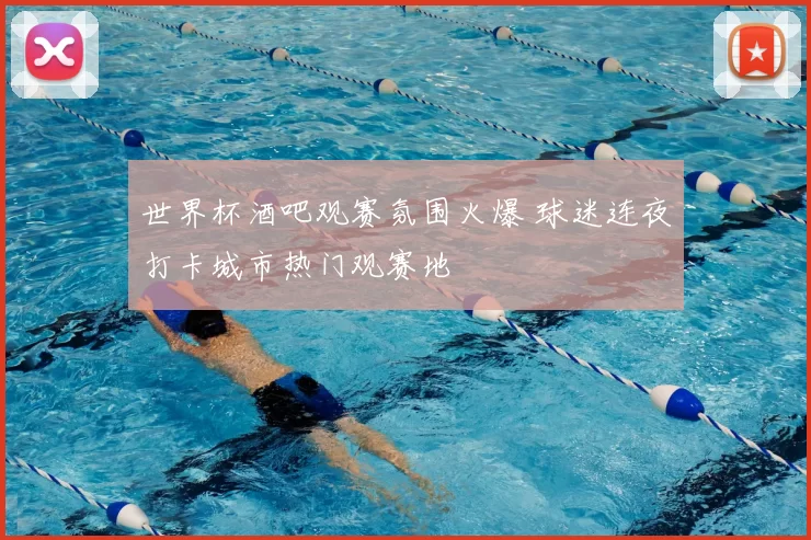 世界杯酒吧观赛氛围火爆 球迷连夜打卡城市热门观赛地