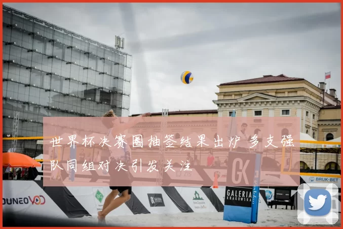 世界杯决赛圈抽签结果出炉 多支强队同组对决引发关注