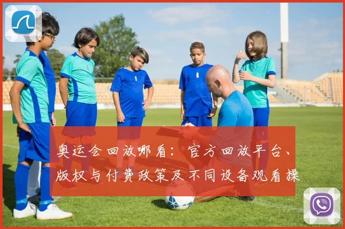 奥运会回放哪看:官方回放平台、版权与付费政策及不同设备观看操作指南