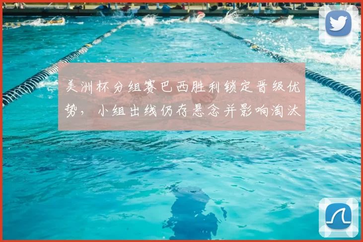 美洲杯分组赛巴西胜利锁定晋级优势,小组出线仍存悬念并影响淘汰赛对阵