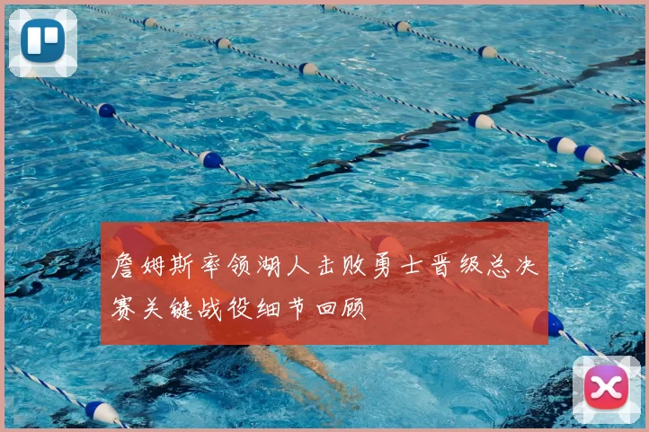 詹姆斯率领湖人击败勇士晋级总决赛关键战役细节回顾