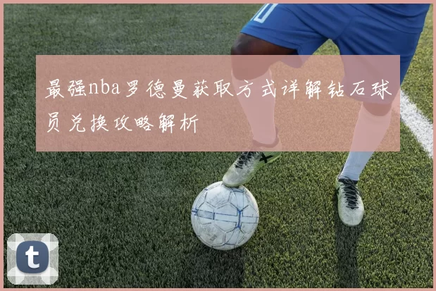 最强nba罗德曼获取方式详解钻石球员兑换攻略解析