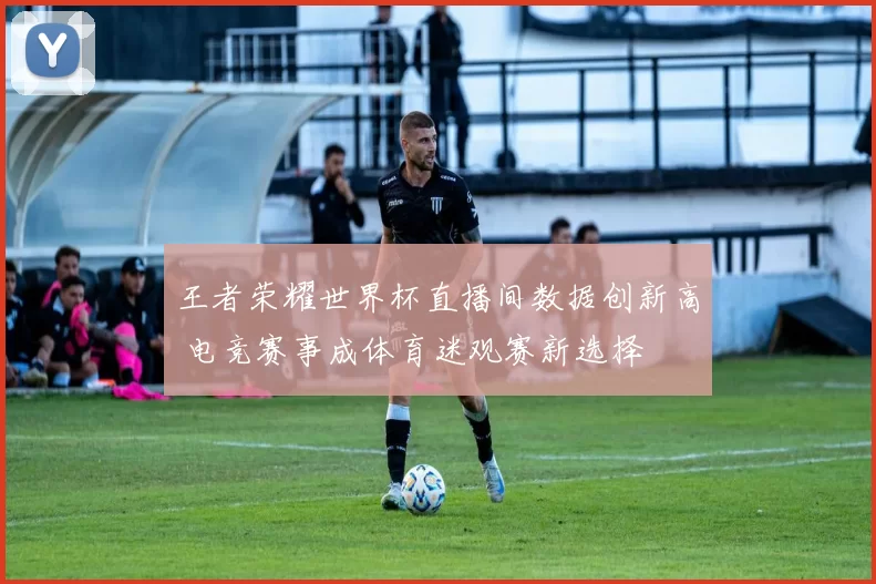 王者荣耀世界杯直播间数据创新高 电竞赛事成体育迷观赛新选择