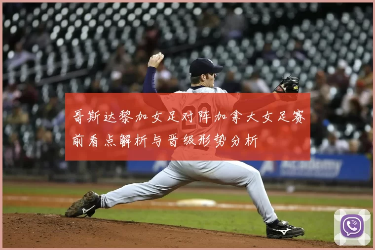 哥斯达黎加女足对阵加拿大女足赛前看点解析与晋级形势分析