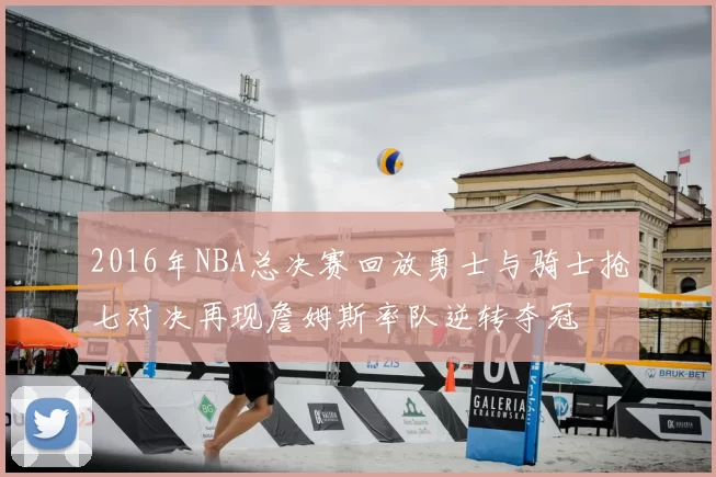2016年NBA总决赛回放勇士与骑士抢七对决再现詹姆斯率队逆转夺冠