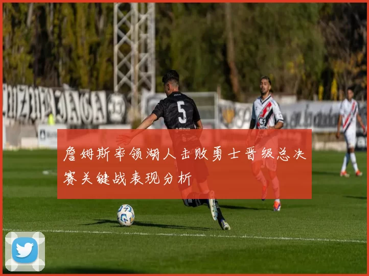 詹姆斯率领湖人击败勇士晋级总决赛关键战表现分析