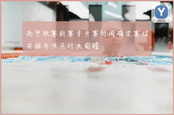 西甲联赛新赛季开赛时间确定赛程安排与焦点对决前瞻