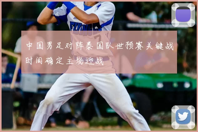 中国男足对阵泰国队世预赛关键战时间确定主场迎战