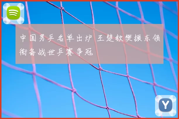 中国男乒名单出炉 王楚钦樊振东领衔备战世乒赛争冠