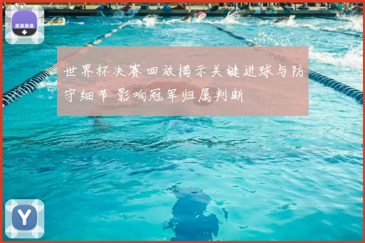 世界杯决赛回放揭示关键进球与防守细节 影响冠军归属判断
