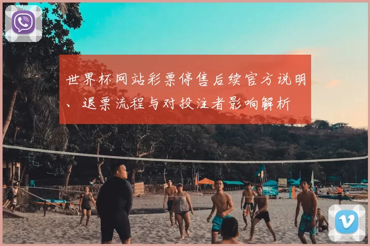 世界杯网站彩票停售后续官方说明、退票流程与对投注者影响解析