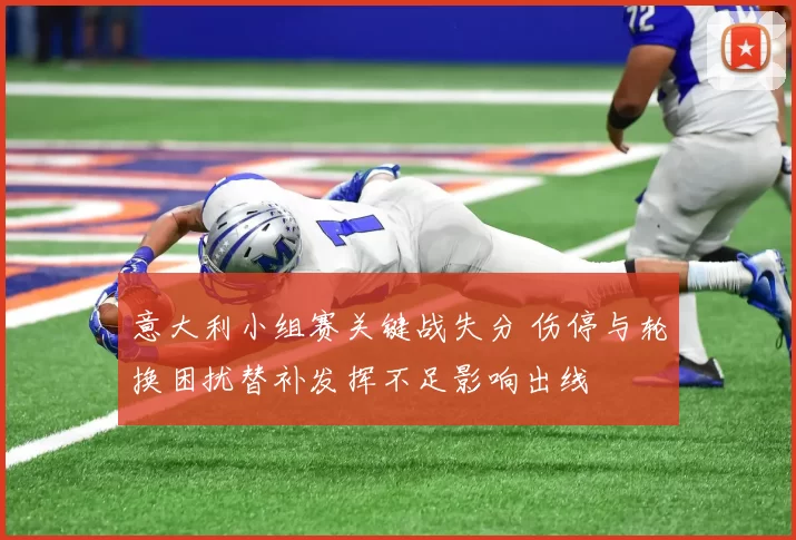 意大利小组赛关键战失分 伤停与轮换困扰替补发挥不足影响出线