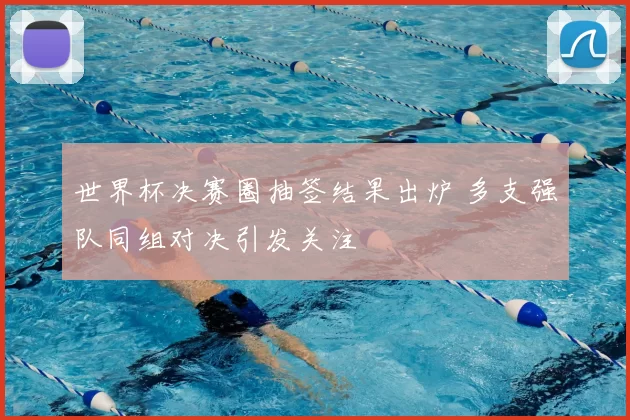 世界杯决赛圈抽签结果出炉 多支强队同组对决引发关注