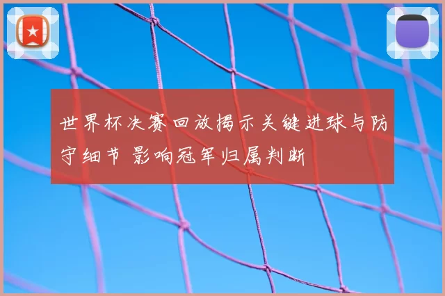 世界杯决赛回放揭示关键进球与防守细节 影响冠军归属判断