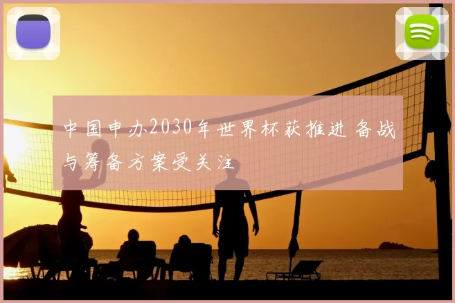 中国申办2030年世界杯获推进 备战与筹备方案受关注