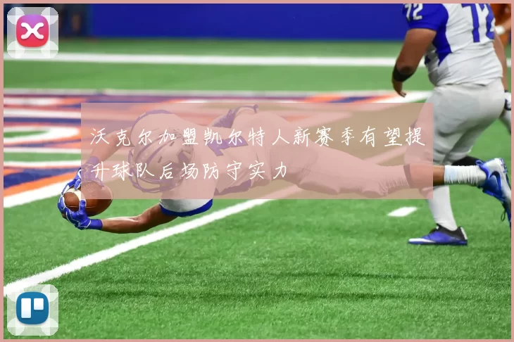 沃克尔加盟凯尔特人新赛季有望提升球队后场防守实力