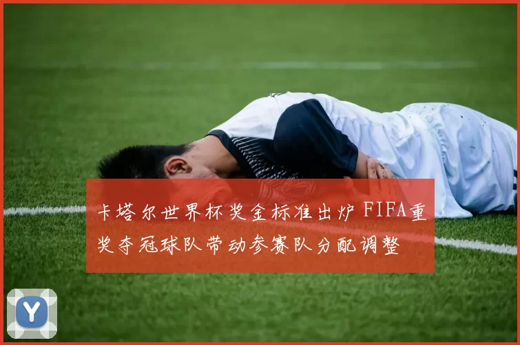 卡塔尔世界杯奖金标准出炉 FIFA重奖夺冠球队带动参赛队分配调整