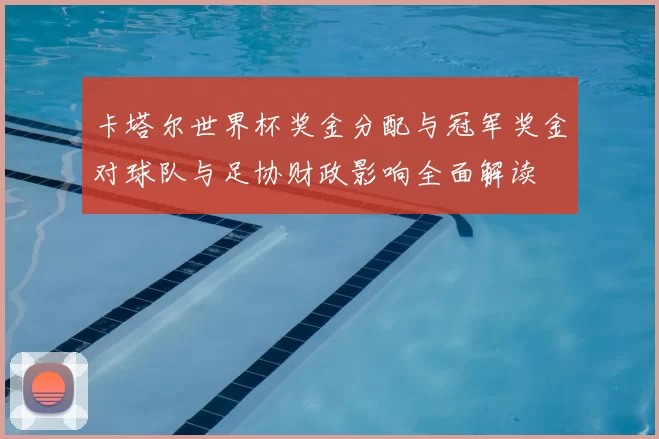 卡塔尔世界杯奖金分配与冠军奖金对球队与足协财政影响全面解读