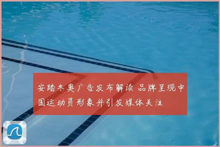安踏冬奥广告发布解读 品牌呈现中国运动员形象并引发媒体关注