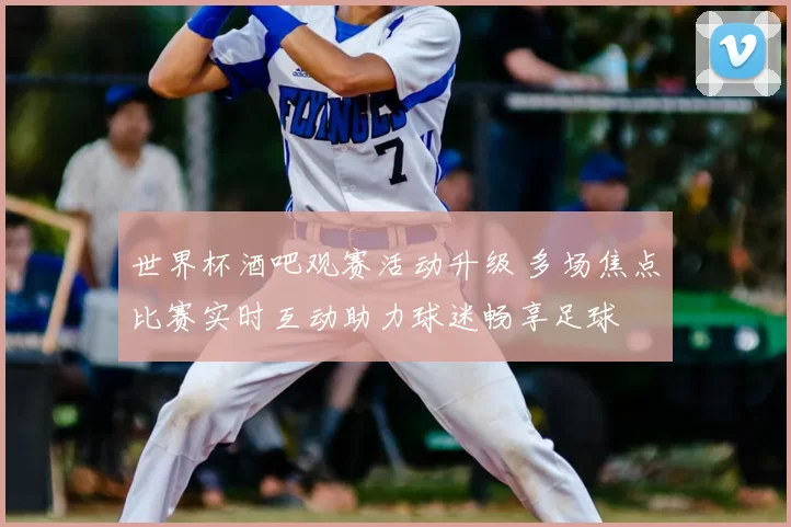 世界杯酒吧观赛活动升级 多场焦点比赛实时互动助力球迷畅享足球