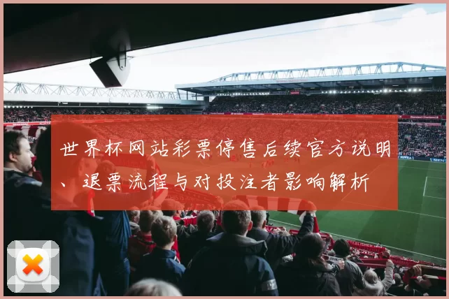 世界杯网站彩票停售后续官方说明、退票流程与对投注者影响解析