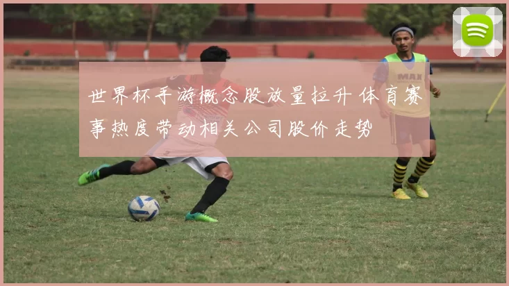 世界杯手游概念股放量拉升 体育赛事热度带动相关公司股价走势