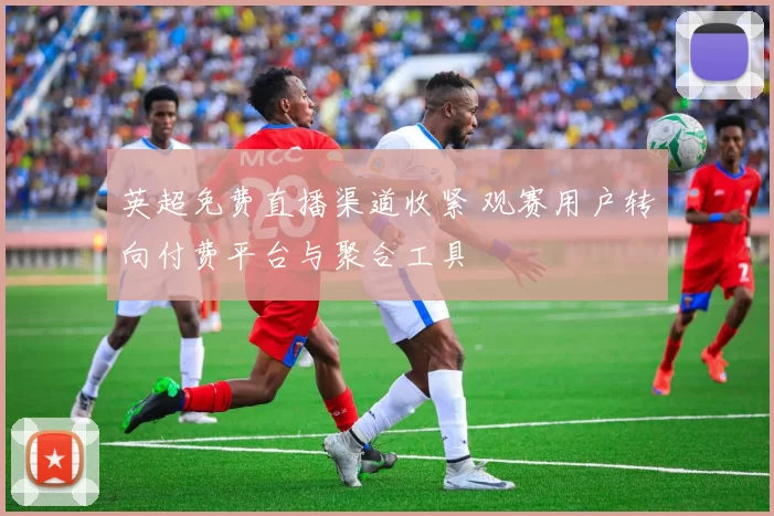 英超免费直播渠道收紧 观赛用户转向付费平台与聚合工具