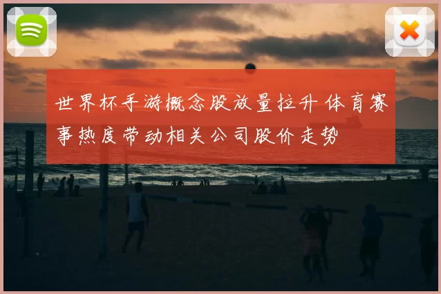 世界杯手游概念股放量拉升 体育赛事热度带动相关公司股价走势