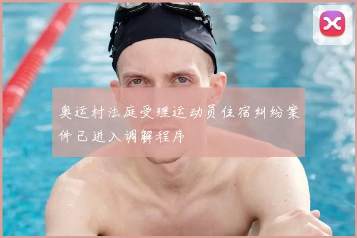 奥运村法庭受理运动员住宿纠纷案件已进入调解程序