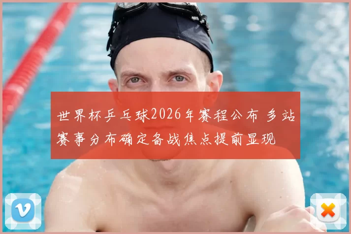 世界杯乒乓球2026年赛程公布 多站赛事分布确定备战焦点提前显现