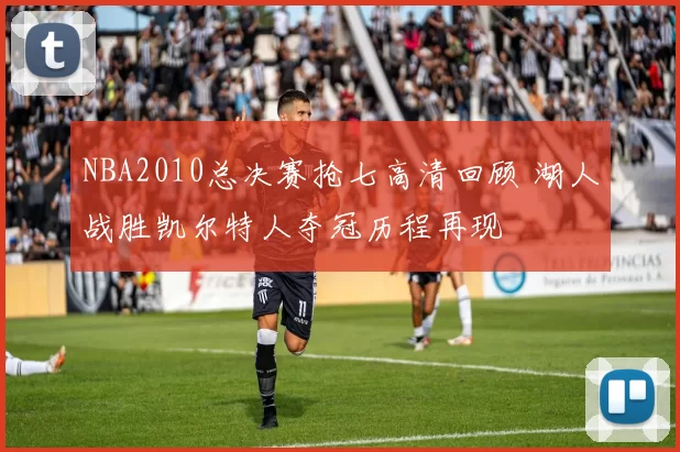 NBA2010总决赛抢七高清回顾 湖人战胜凯尔特人夺冠历程再现