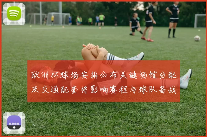 欧洲杯球场安排公布关键场馆分配及交通配套将影响赛程与球队备战