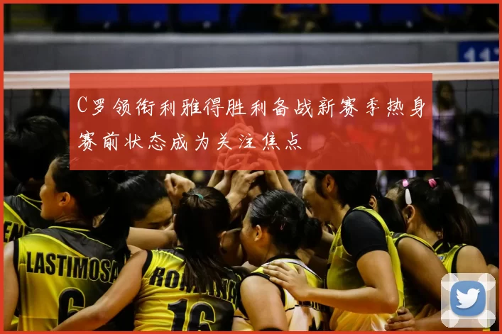 C罗领衔利雅得胜利备战新赛季热身赛前状态成为关注焦点