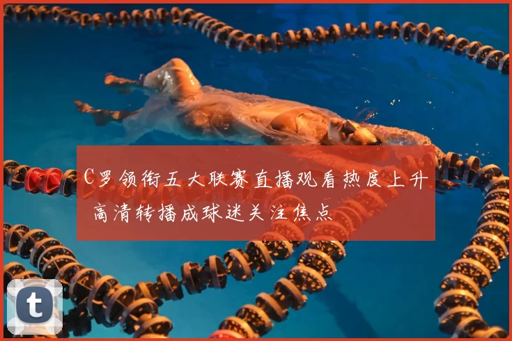 C罗领衔五大联赛直播观看热度上升 高清转播成球迷关注焦点