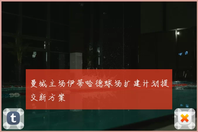 曼城主场伊蒂哈德球场扩建计划提交新方案