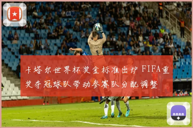 卡塔尔世界杯奖金标准出炉 FIFA重奖夺冠球队带动参赛队分配调整