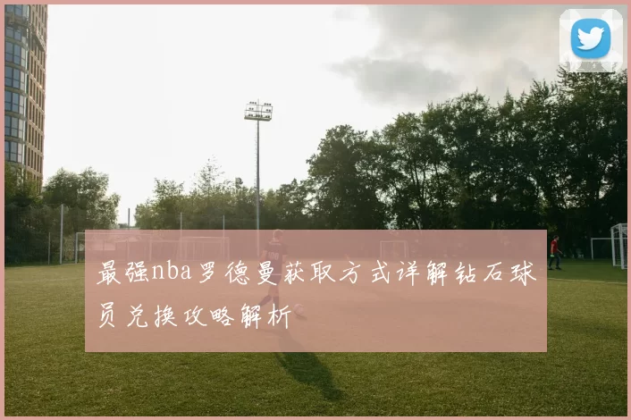 最强nba罗德曼获取方式详解钻石球员兑换攻略解析