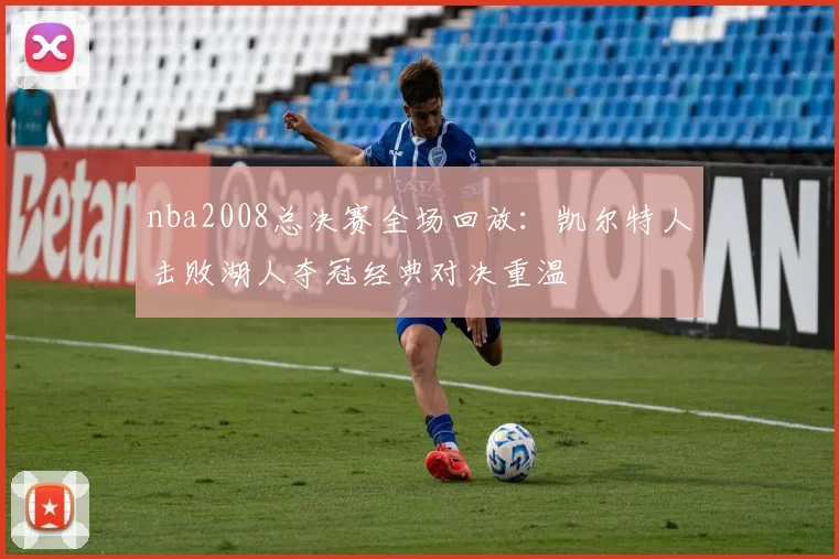 nba2008总决赛全场回放:凯尔特人击败湖人夺冠经典对决重温