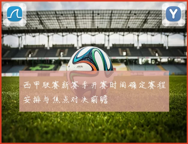 西甲联赛新赛季开赛时间确定赛程安排与焦点对决前瞻