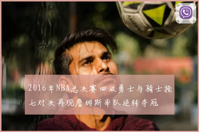 2016年NBA总决赛回放勇士与骑士抢七对决再现詹姆斯率队逆转夺冠