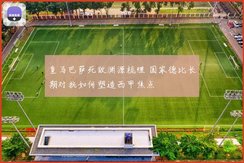 皇马巴萨死敌渊源梳理 国家德比长期对抗如何塑造西甲焦点