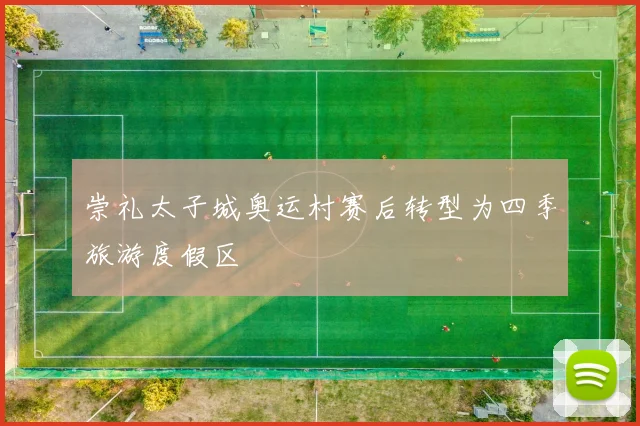 崇礼太子城奥运村赛后转型为四季旅游度假区