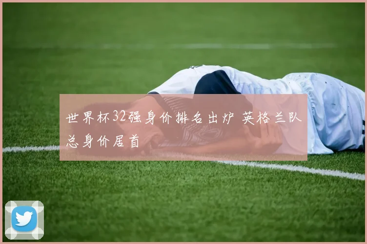 世界杯32强身价排名出炉 英格兰队总身价居首