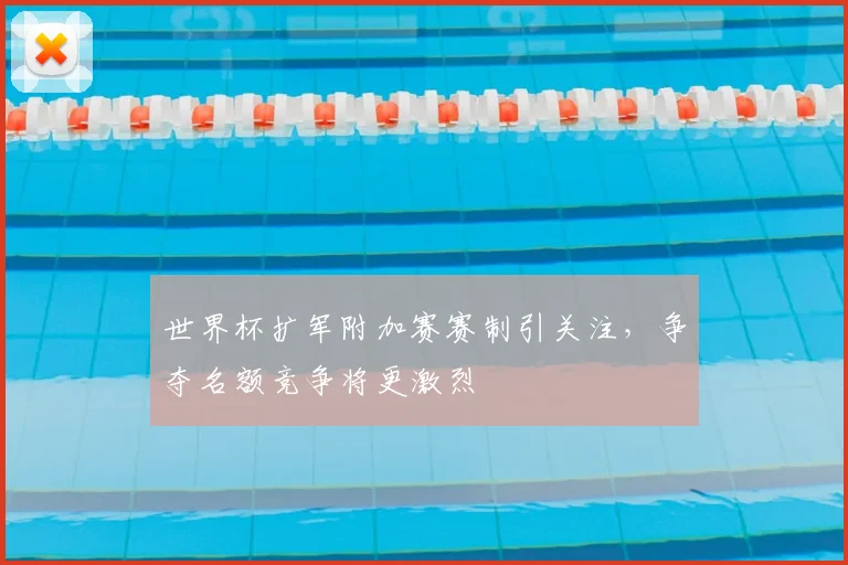 世界杯扩军附加赛赛制引关注,争夺名额竞争将更激烈